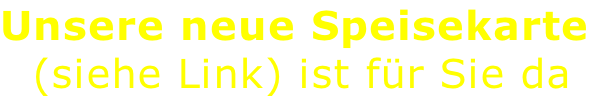 Unsere neue Speisekarte  (siehe Link) ist für Sie da