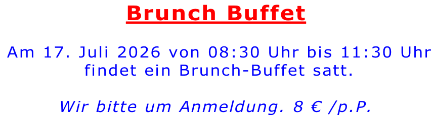 Brunch Buffet   Am 17. Juli 2026 von 08:30 Uhr bis 11:30 Uhr  findet ein Brunch-Buffet satt.   Wir bitte um Anmeldung. 8 € /p.P.