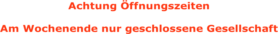 Achtung Öffnungszeiten   Am Wochenende nur geschlossene Gesellschaft
